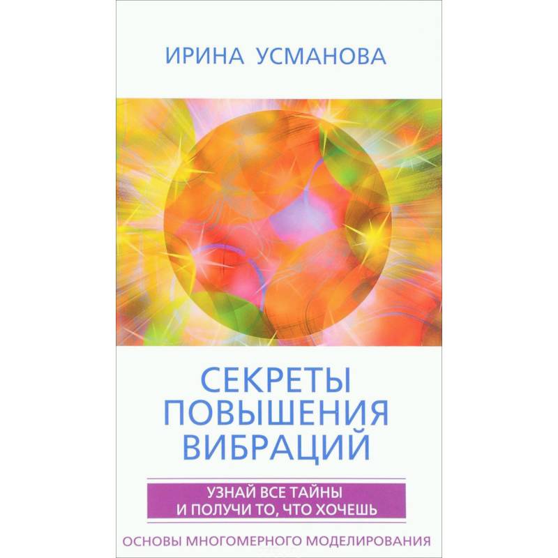 Секреты повышения вибраций. Основы многомерного моделирования. Узнай все тайны  и получи то, что хочешь