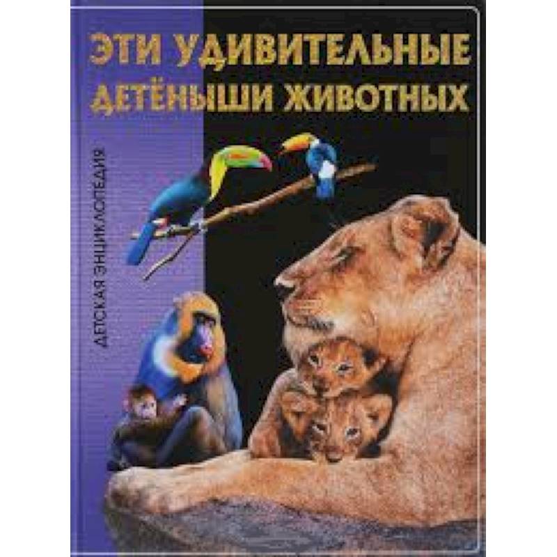 Эти удивительные детеныши животных. Детская энциклопедия. Эти удивительные детеныши животных. Детская энциклопедия.