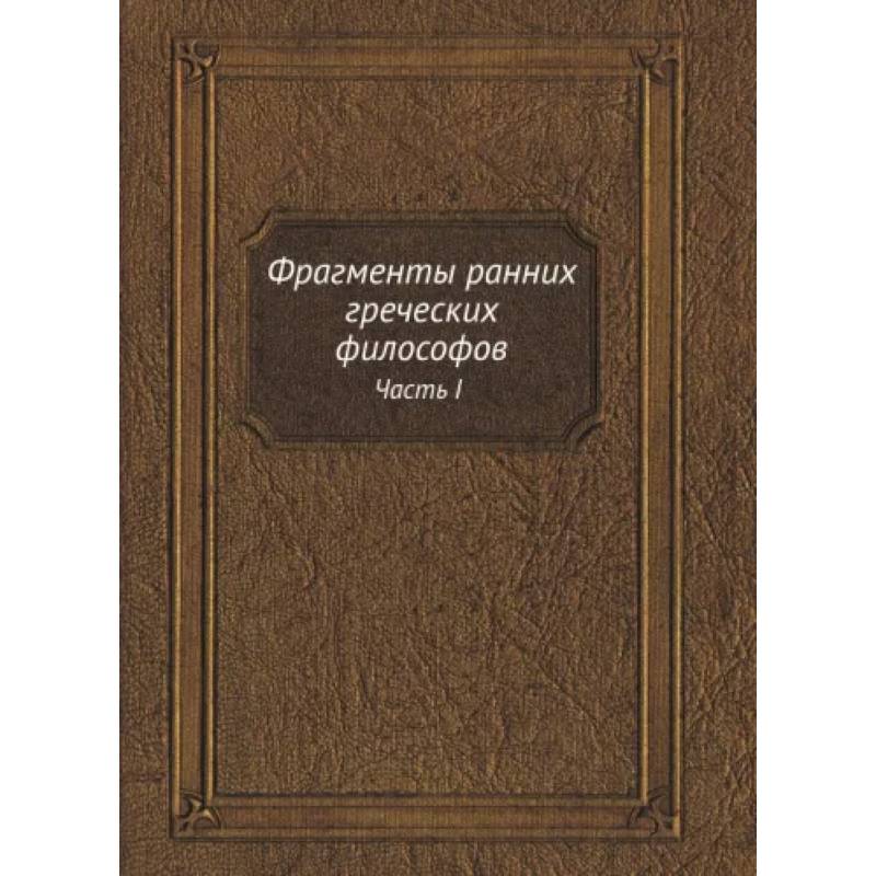 Фрагменты ранних греческих философов. Часть I От эпических теокосмогоний до возникновения атомистики
