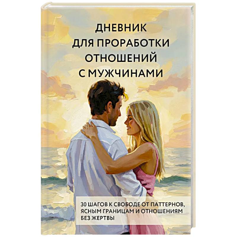 Дневник для проработки отношений с мужчинами. 30 шагов к свободе от паттернов, ясным границам и отношениям без жертвы
