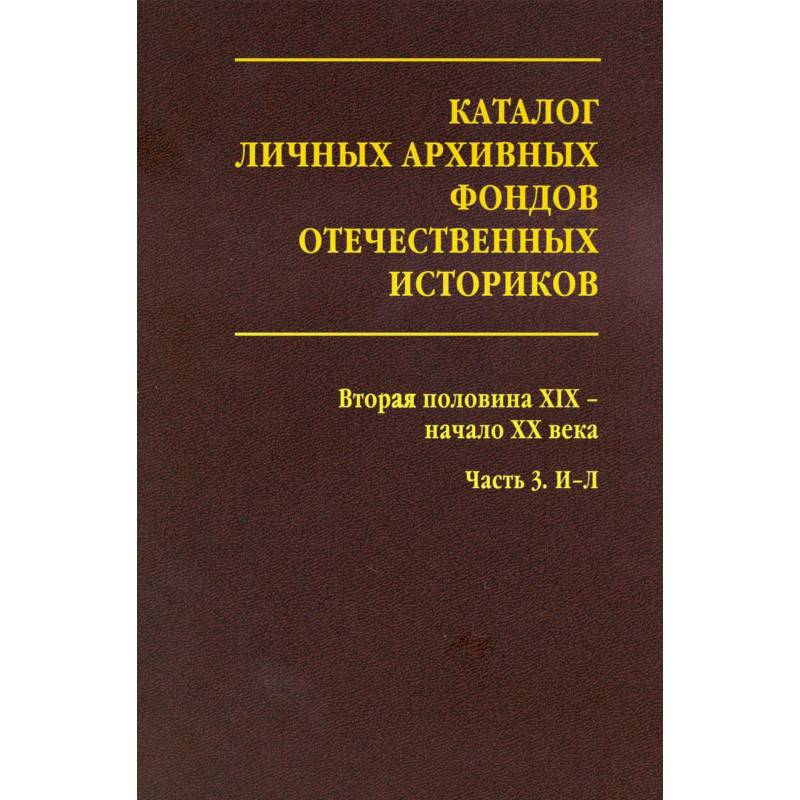 Каталог личных архивных фондов отечественных историков. Выпуск 3. Вторая половина ХIХ -начало ХХ века. Часть 3. И-Л