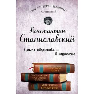 Константин Станиславский. Работа актера над собой. Части 1 и 2. Моя жизнь в искусстве