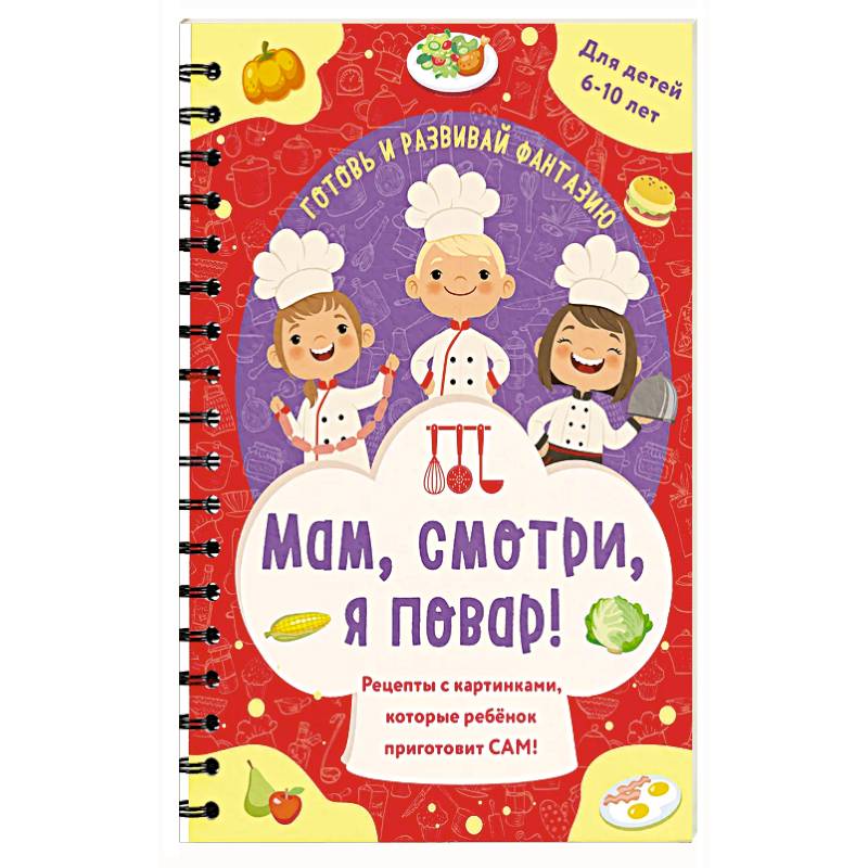 Мам, смотри, я повар! Рецепты с картинками, которые ребенок приготовит САМ! Мам, смотри, я повар! Рецепты с картинками, которые ребенок приготовит САМ!