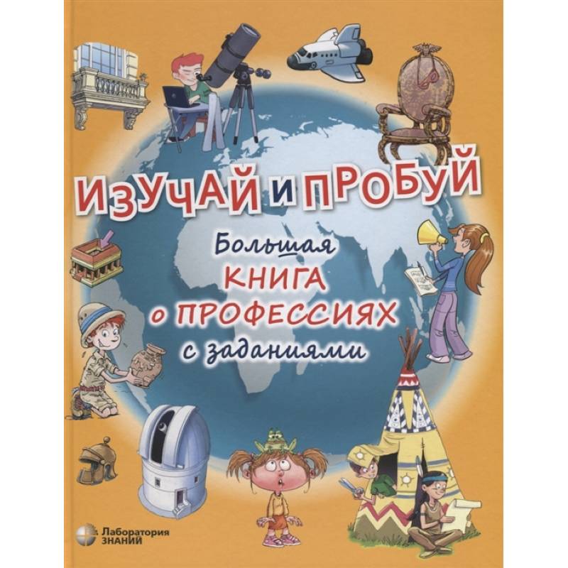 Изучай и пробуй. Большая книга о профессиях с заданиями Изучай и пробуй. Большая книга о профессиях с заданиями