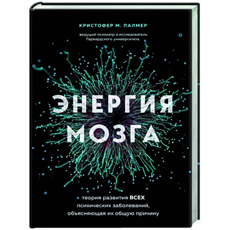 Энергия мозга. Теория развития всех психических заболеваний, объясняющая их общую причину Энергия мозга. Теория развития всех психических заболеваний, объясняющая их общую причину