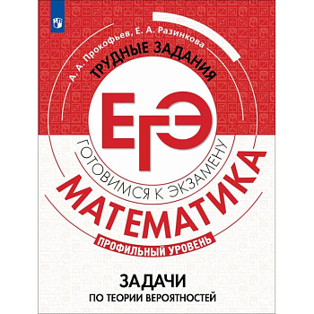 Математика. Трудные задания ЕГЭ. Задачи по теории вероятностей. Профильный уровень. Учебное пособие