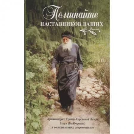Жития русских святых, жизнеописания церковных деятелей, книга Поминайте наставников ваших. Архиманлрит Троице-Сергиевой Лавры Наум (Байбородин) в воспоминаниях современников купить по скидке