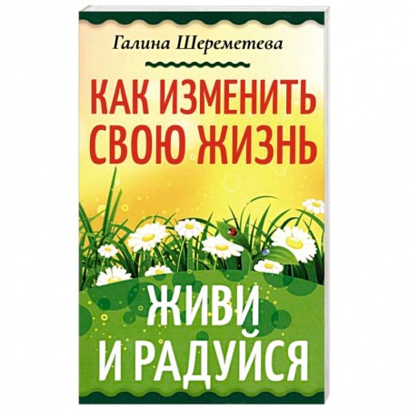 Практическая психология, книга Как изменить свою жизнь. Живи и радуйся купить по скидке
