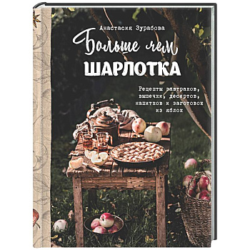 Больше чем шарлотка. Рецепты завтраков, выпечки, десертов, напитков и заготовок из яблок