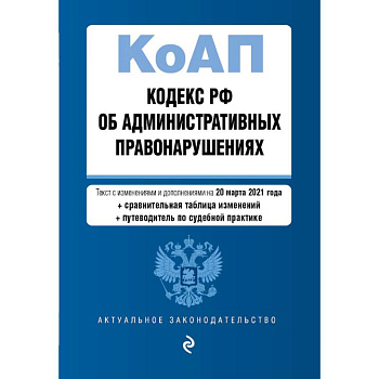 Кодекс Российской Федерации об административных правонарушениях. Редакция на 20 марта 2021 года