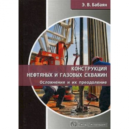 Промышленность, книга Конструкция нефтяных и газовых скважин. Осложнения и их преодоление купить по скидке