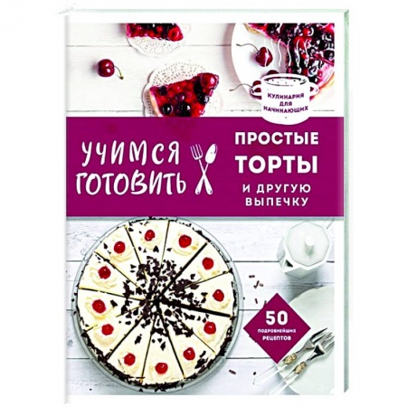 Выпечка, десерты, книга Учимся готовить простые торты и другую выпечку купить по скидке
