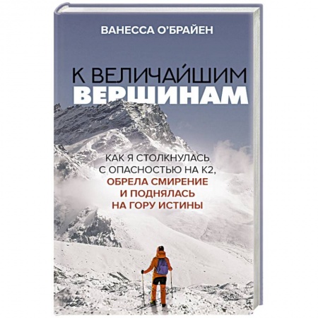 Мемуары, биографии спортсменов, книга К величайшим вершинам. Как я столкнулась с опасностью на К2, обрела смирение и поднялась на гору истины купить по скидке