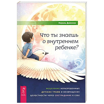 Что ты знаешь о внутреннем ребенке? Исцеление неразрешенных детских травм и возвращение целостности