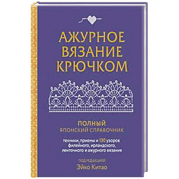 Ажурное вязание крючком. Полный японский справочник. Техники, приемы и 130 узоров филейного, ирландского, ленточного и ажурного вязания