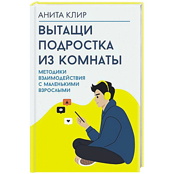 Вытащи подростка из комнаты. Методики взаимодействия с маленькими взрослыми