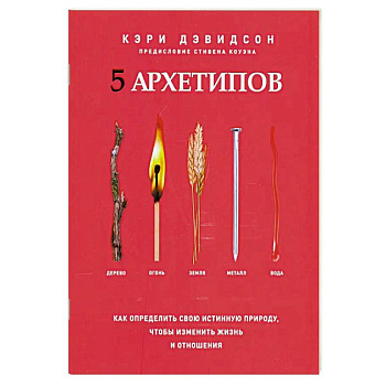5 архетипов. Дерево. Огонь. Земля. Металл. Вода. Как определить свою истинную природу, чтобы изменить жизнь и отношения