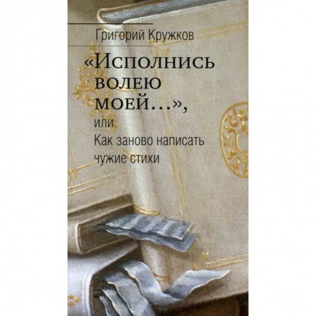 Эссе, письма, очерки, книга 'Исполнись волею моей…', или Как заново написать чужие стихи купить по скидке
