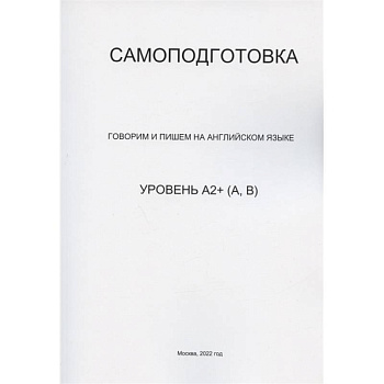 Самоподготовка. Говорим и пишем на английском языке. Уровень А2+ (А, В) Самоподготовка. Говорим и пишем на английском языке. Уровень А2+ (А, В)