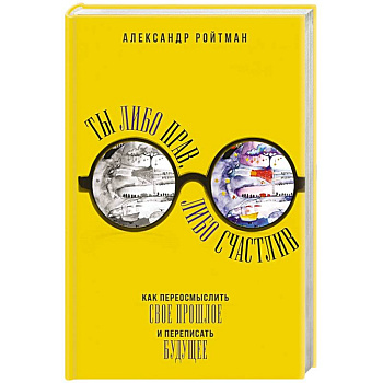 Ты либо прав, либо счастлив. Как переосмыслить свое прошлое и переписать будущее
