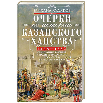 Очерки по истории Казанского ханства. Становление, развитие и падение феодального государства в Среднем Поволжье. 1438–1552 гг.