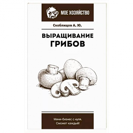 Овощные культуры. Грибы, книга Выращивание грибов. Мини-бизнес с нуля купить по скидке