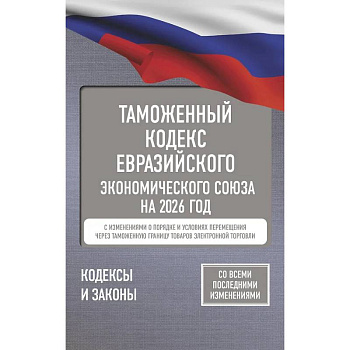 Таможенный кодекс Евразийского экономического союза на 2026 год. С изменениями о порядке и условиях перемещения через таможенную границу товаров электронной торговли