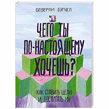 Чего ты по-настоящему хочешь? Как ставить цели и достигать их