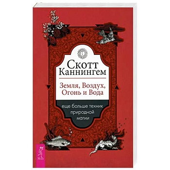 Скотт Каннингем: Земля, Воздух, Огонь и Вода. Еще больше техник природной магии
