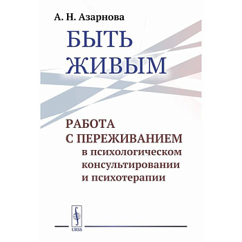 Быть живым: Работа с переживанием в психологическом консультировании и психотерапии Быть живым: Работа с переживанием в психологическом консультировании и психотерапии